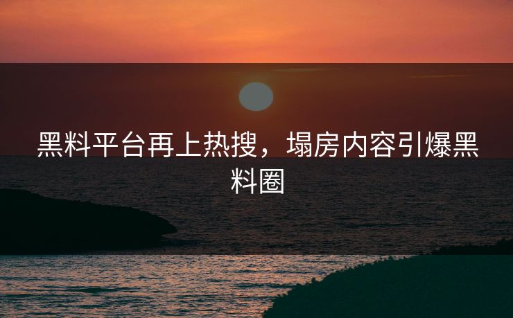 黑料平台再上热搜，塌房内容引爆黑料圈