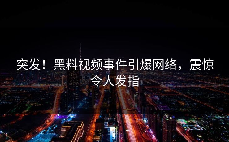 突发！黑料视频事件引爆网络，震惊令人发指