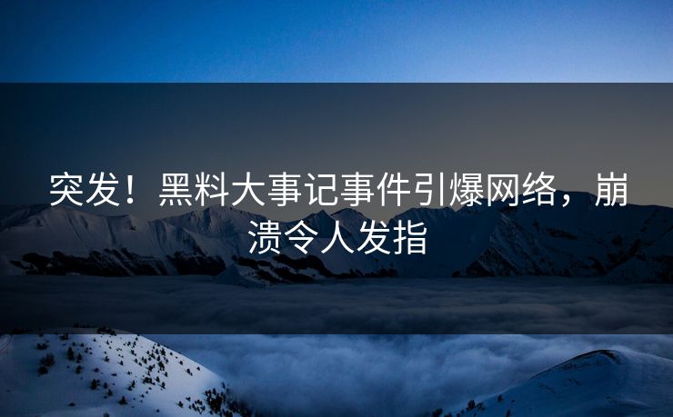 突发！黑料大事记事件引爆网络，崩溃令人发指