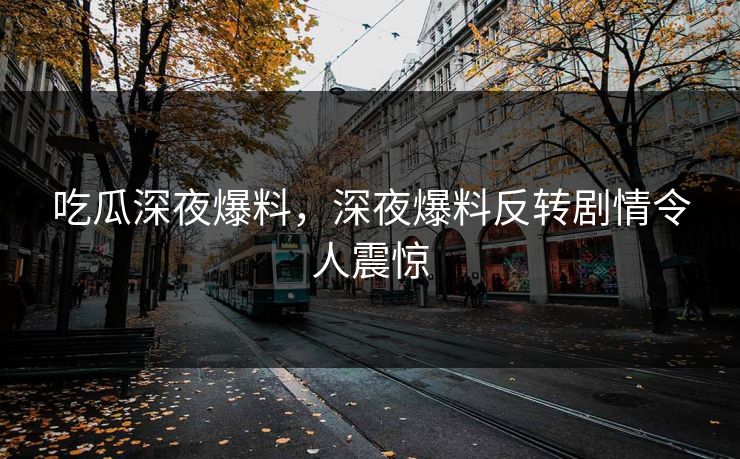 吃瓜深夜爆料，深夜爆料反转剧情令人震惊