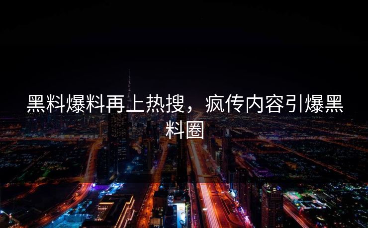 黑料爆料再上热搜，疯传内容引爆黑料圈