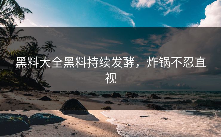 黑料大全黑料持续发酵，炸锅不忍直视