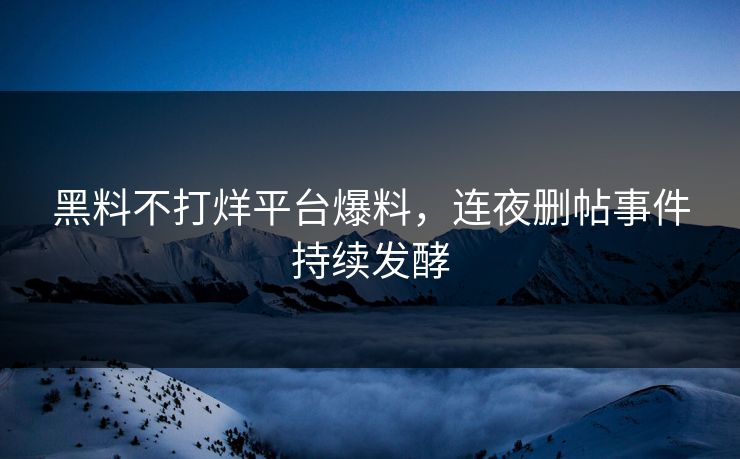 黑料不打烊平台爆料，连夜删帖事件持续发酵