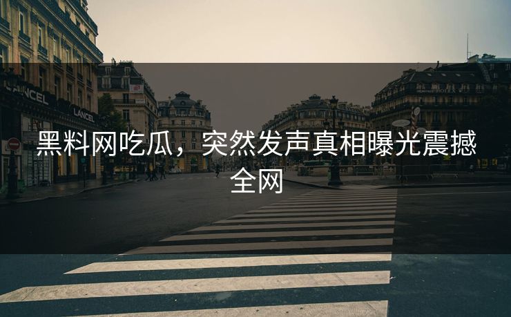 黑料网吃瓜，突然发声真相曝光震撼全网