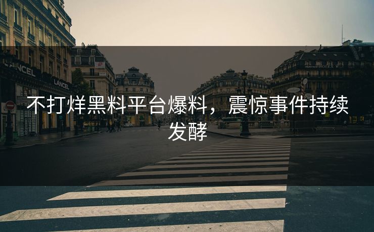 不打烊黑料平台爆料，震惊事件持续发酵