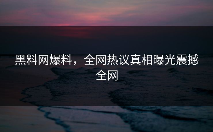 黑料网爆料，全网热议真相曝光震撼全网