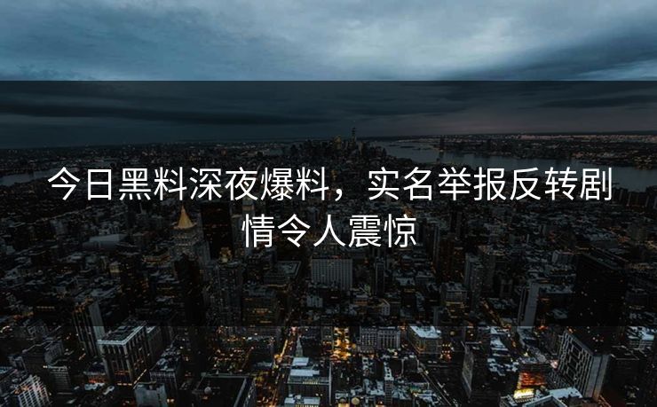 今日黑料深夜爆料，实名举报反转剧情令人震惊