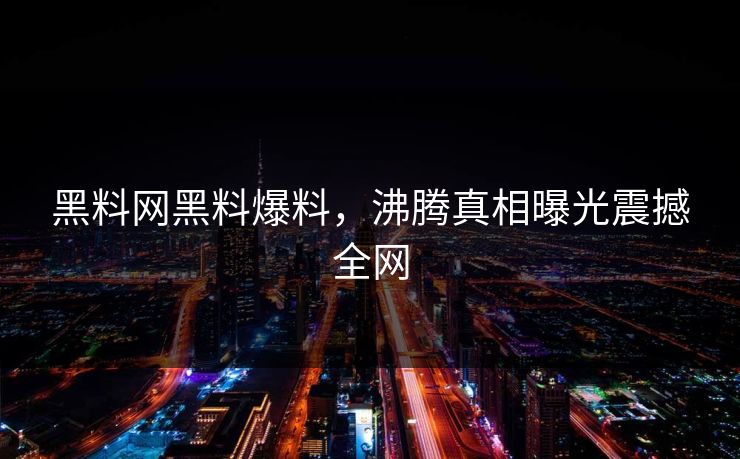 黑料网黑料爆料，沸腾真相曝光震撼全网