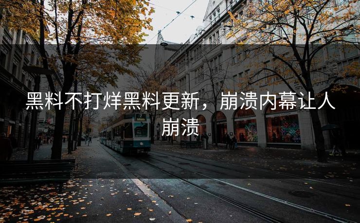黑料不打烊黑料更新，崩溃内幕让人崩溃