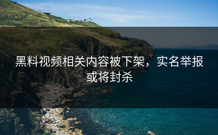 黑料视频相关内容被下架，实名举报或将封杀