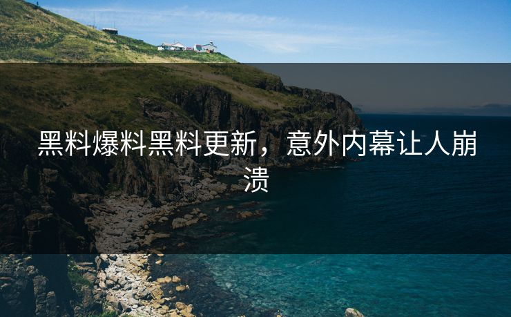 黑料爆料黑料更新，意外内幕让人崩溃