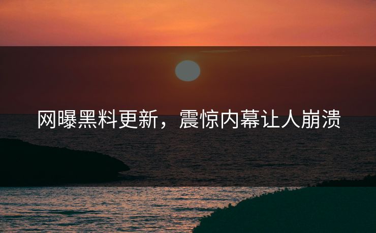 网曝黑料更新，震惊内幕让人崩溃