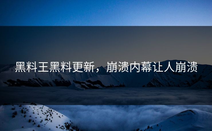 黑料王黑料更新，崩溃内幕让人崩溃