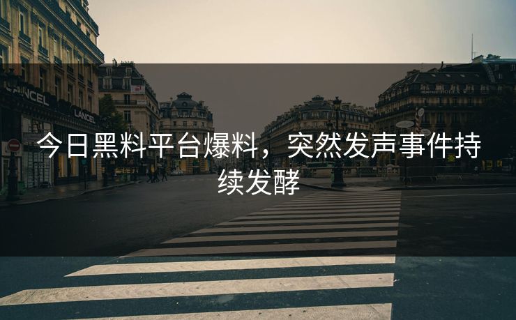 今日黑料平台爆料，突然发声事件持续发酵