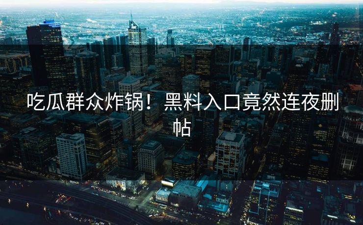 吃瓜群众炸锅！黑料入口竟然连夜删帖