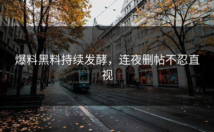 爆料黑料持续发酵，连夜删帖不忍直视