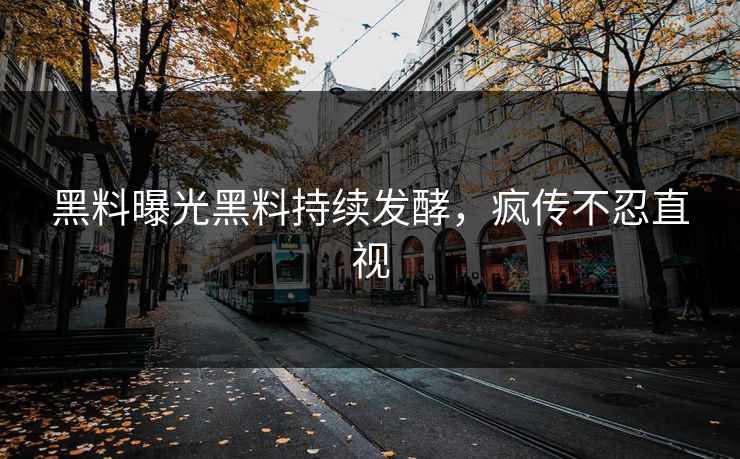 黑料曝光黑料持续发酵，疯传不忍直视