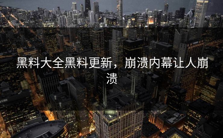黑料大全黑料更新，崩溃内幕让人崩溃