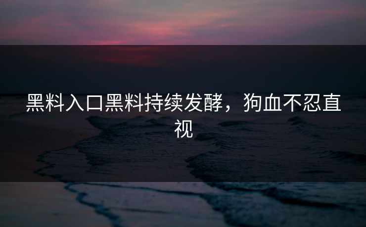 黑料入口黑料持续发酵，狗血不忍直视