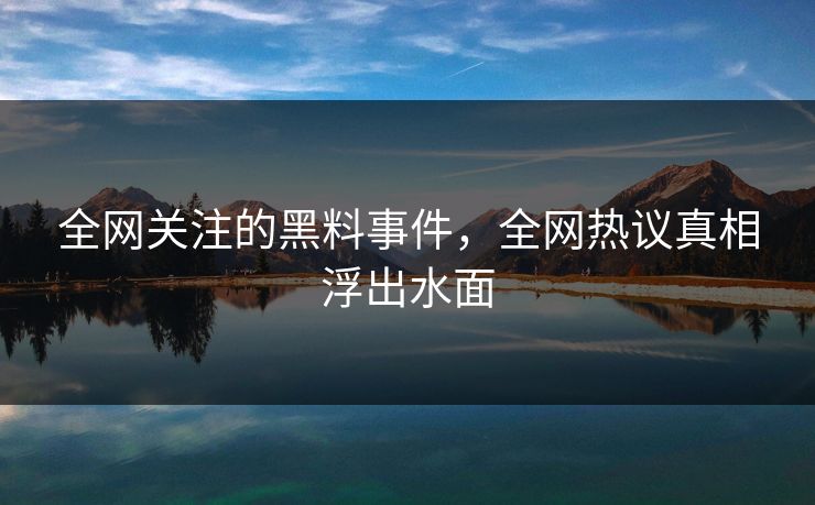 全网关注的黑料事件，全网热议真相浮出水面