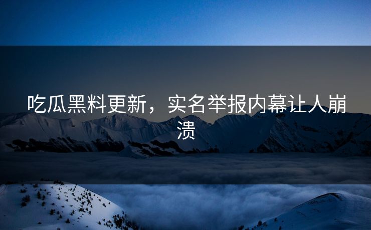 吃瓜黑料更新，实名举报内幕让人崩溃