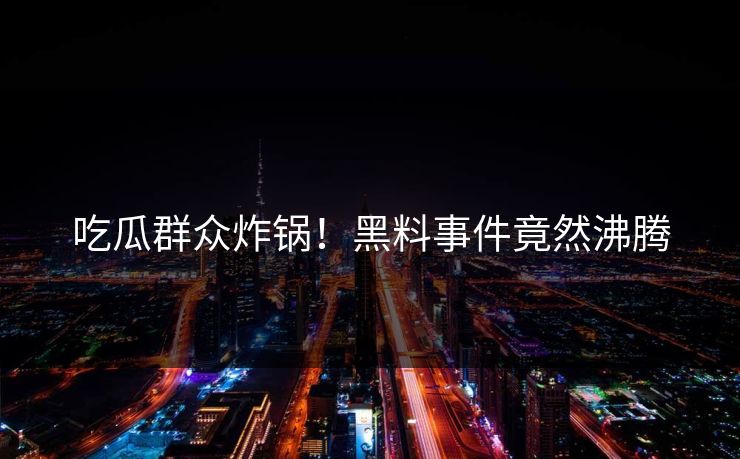 吃瓜群众炸锅！黑料事件竟然沸腾
