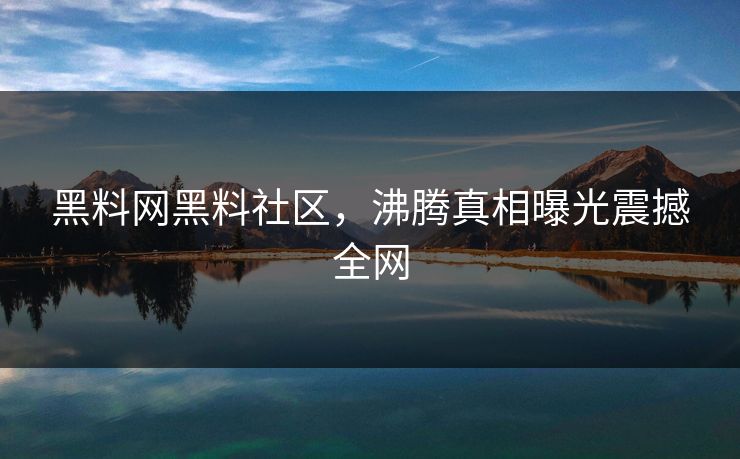 黑料网黑料社区，沸腾真相曝光震撼全网
