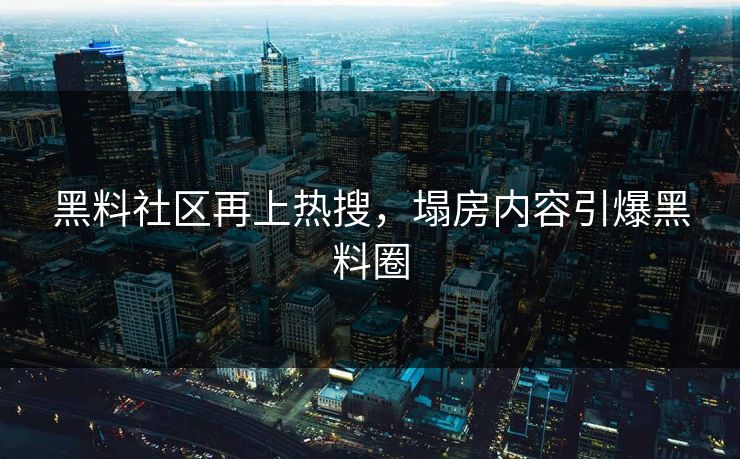 黑料社区再上热搜，塌房内容引爆黑料圈