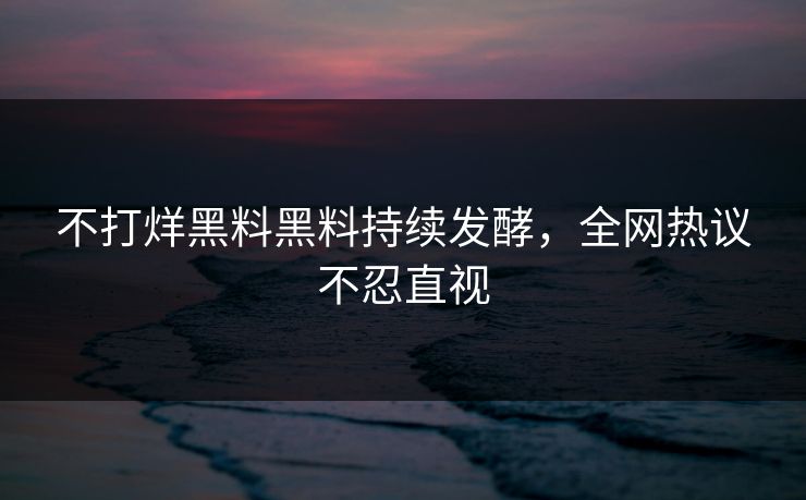 不打烊黑料黑料持续发酵，全网热议不忍直视