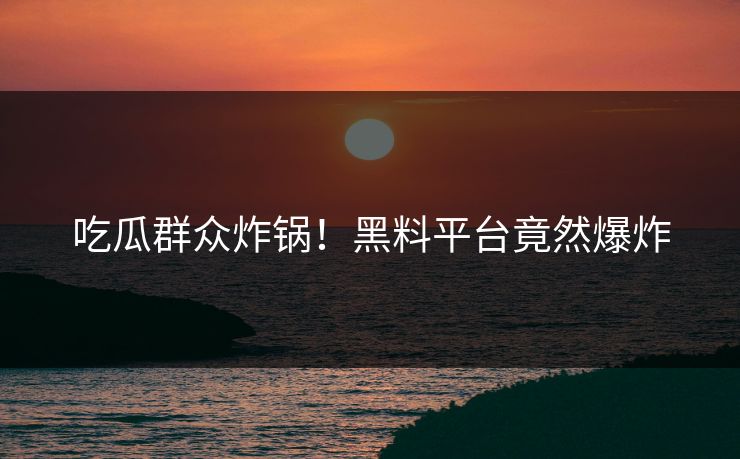 吃瓜群众炸锅！黑料平台竟然爆炸