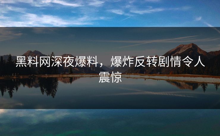 黑料网深夜爆料，爆炸反转剧情令人震惊