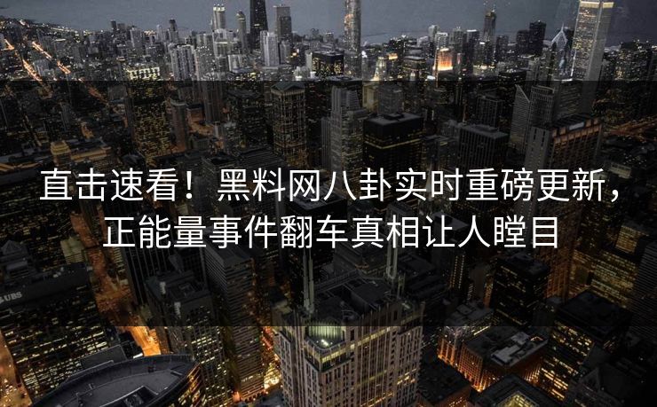 直击速看！黑料网八卦实时重磅更新，正能量事件翻车真相让人瞠目