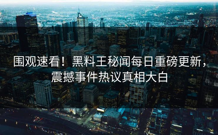 围观速看！黑料王秘闻每日重磅更新，震撼事件热议真相大白