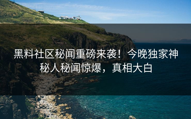 黑料社区秘闻重磅来袭！今晚独家神秘人秘闻惊爆，真相大白