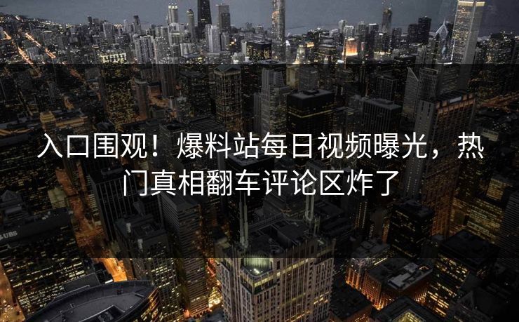 入口围观！爆料站每日视频曝光，热门真相翻车评论区炸了