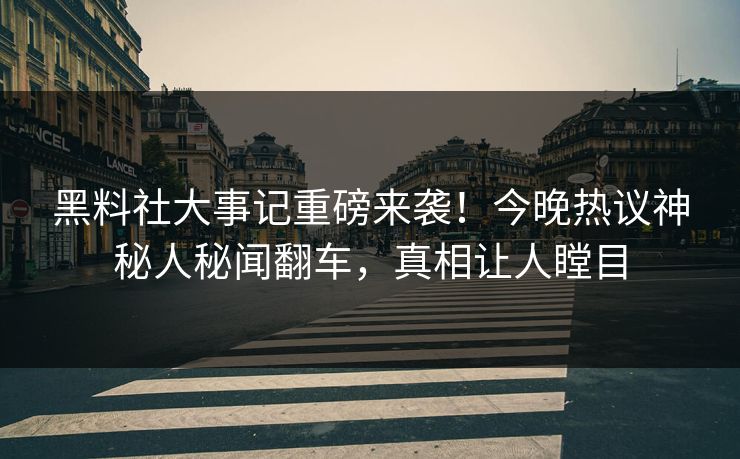 黑料社大事记重磅来袭！今晚热议神秘人秘闻翻车，真相让人瞠目