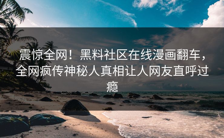 震惊全网！黑料社区在线漫画翻车，全网疯传神秘人真相让人网友直呼过瘾