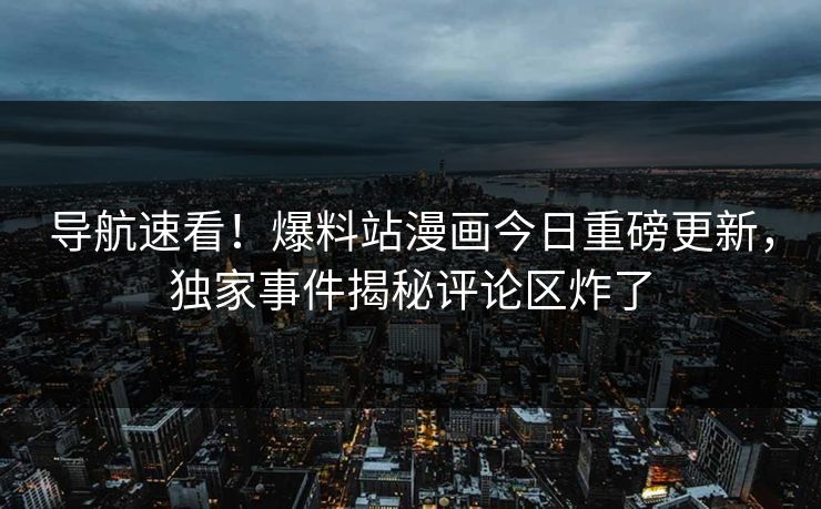导航速看！爆料站漫画今日重磅更新，独家事件揭秘评论区炸了