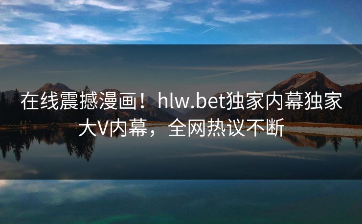在线震撼漫画！hlw.bet独家内幕独家大V内幕，全网热议不断