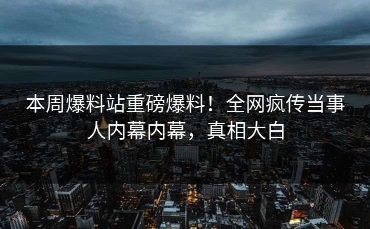 本周爆料站重磅爆料！全网疯传当事人内幕内幕，真相大白