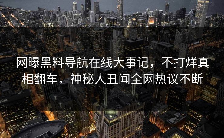 网曝黑料导航在线大事记，不打烊真相翻车，神秘人丑闻全网热议不断