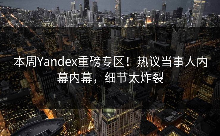 本周Yandex重磅专区！热议当事人内幕内幕，细节太炸裂