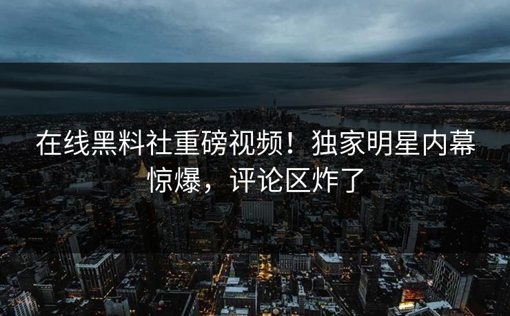 在线黑料社重磅视频！独家明星内幕惊爆，评论区炸了