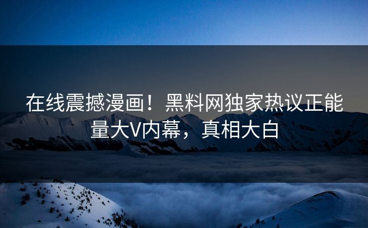 在线震撼漫画！黑料网独家热议正能量大V内幕，真相大白