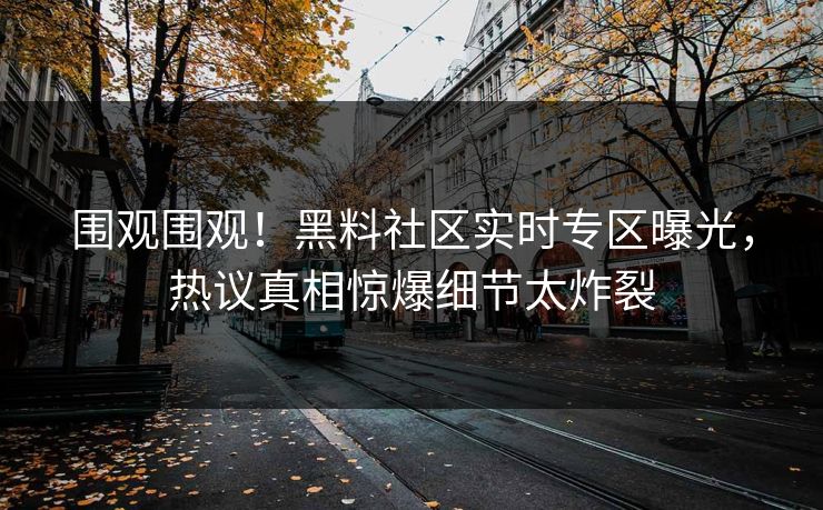 围观围观！黑料社区实时专区曝光，热议真相惊爆细节太炸裂
