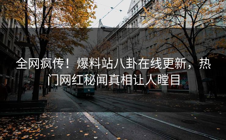全网疯传！爆料站八卦在线更新，热门网红秘闻真相让人瞠目
