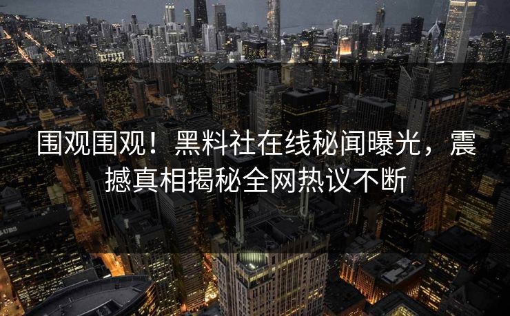 围观围观！黑料社在线秘闻曝光，震撼真相揭秘全网热议不断