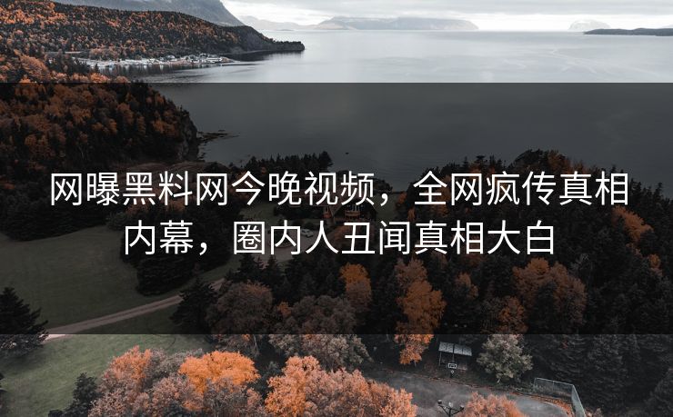 网曝黑料网今晚视频，全网疯传真相内幕，圈内人丑闻真相大白