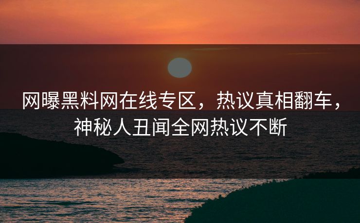 网曝黑料网在线专区，热议真相翻车，神秘人丑闻全网热议不断