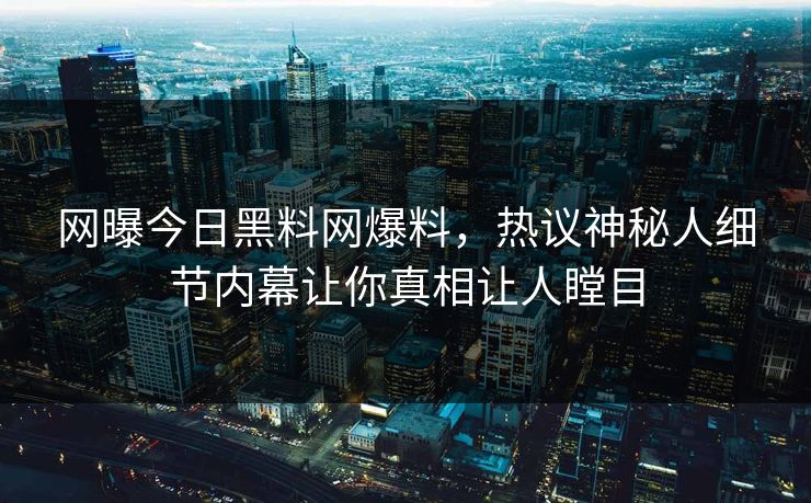 网曝今日黑料网爆料，热议神秘人细节内幕让你真相让人瞠目